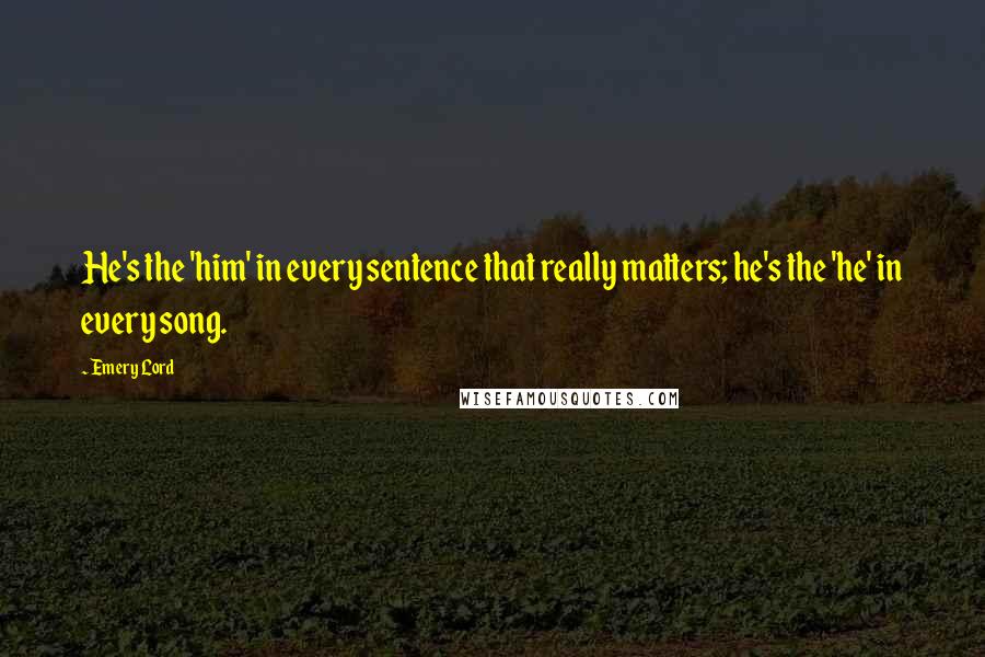 Emery Lord Quotes: He's the 'him' in every sentence that really matters; he's the 'he' in every song.