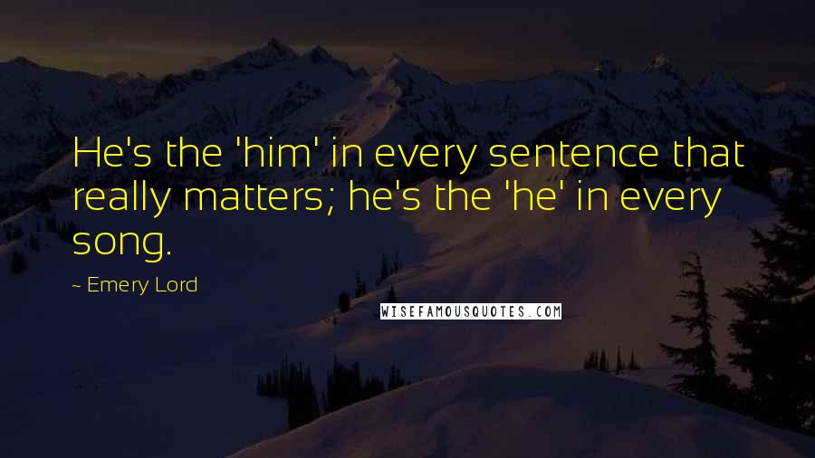 Emery Lord Quotes: He's the 'him' in every sentence that really matters; he's the 'he' in every song.