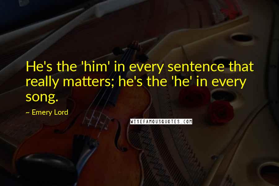 Emery Lord Quotes: He's the 'him' in every sentence that really matters; he's the 'he' in every song.