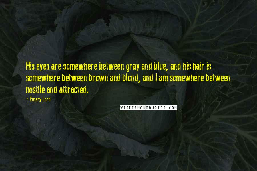 Emery Lord Quotes: His eyes are somewhere between gray and blue, and his hair is somewhere between brown and blond, and I am somewhere between hostile and attracted.