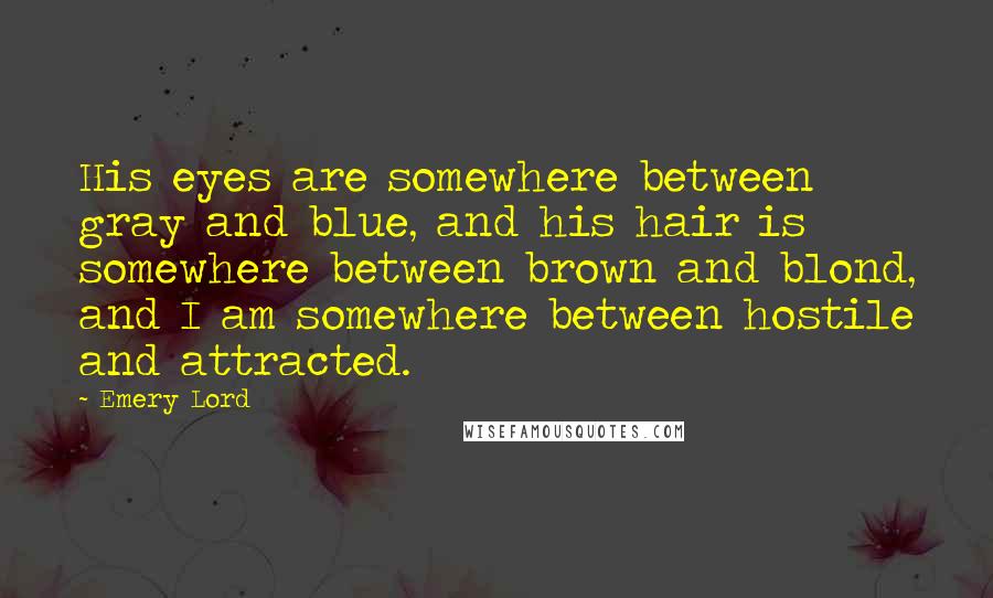 Emery Lord Quotes: His eyes are somewhere between gray and blue, and his hair is somewhere between brown and blond, and I am somewhere between hostile and attracted.