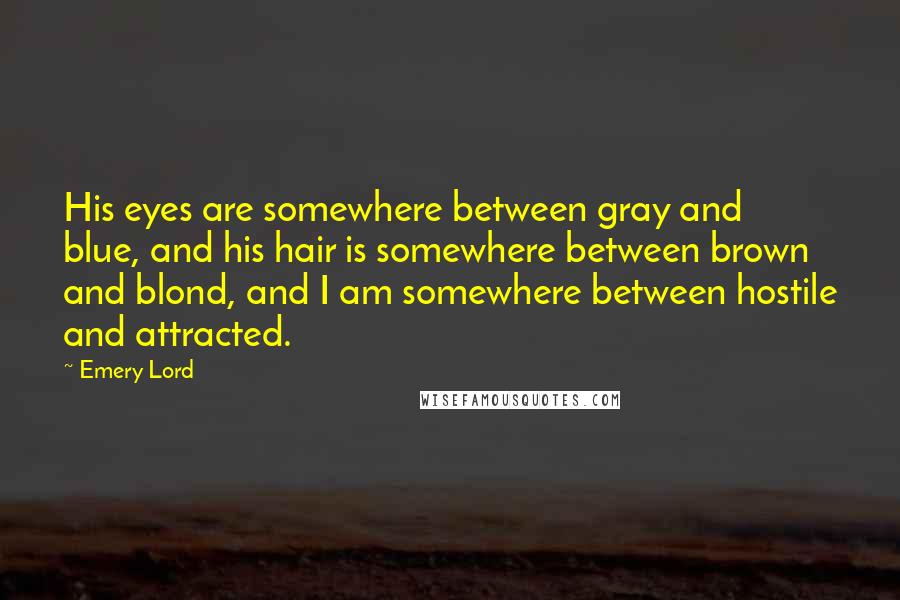 Emery Lord Quotes: His eyes are somewhere between gray and blue, and his hair is somewhere between brown and blond, and I am somewhere between hostile and attracted.