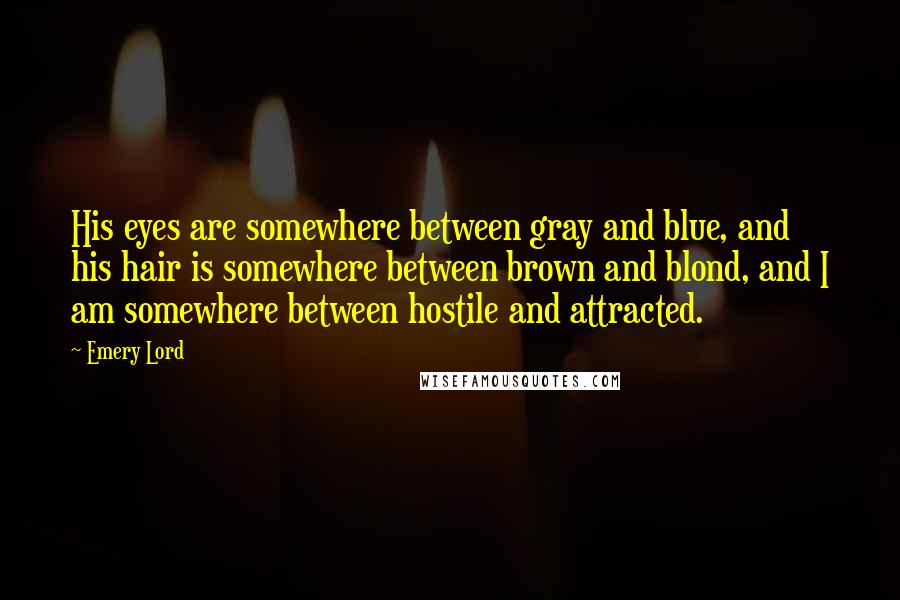 Emery Lord Quotes: His eyes are somewhere between gray and blue, and his hair is somewhere between brown and blond, and I am somewhere between hostile and attracted.