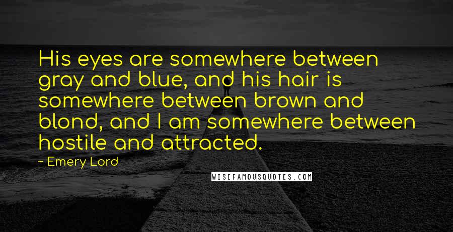 Emery Lord Quotes: His eyes are somewhere between gray and blue, and his hair is somewhere between brown and blond, and I am somewhere between hostile and attracted.