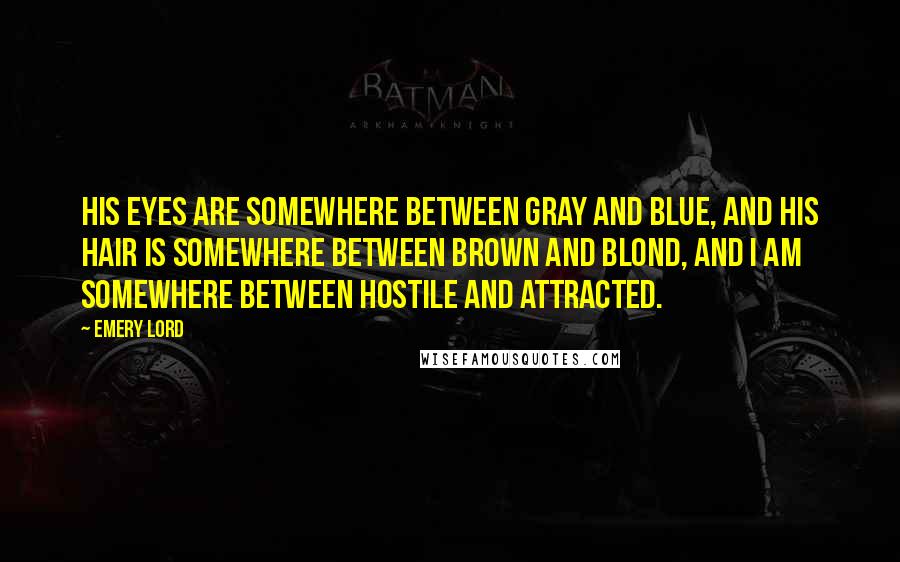 Emery Lord Quotes: His eyes are somewhere between gray and blue, and his hair is somewhere between brown and blond, and I am somewhere between hostile and attracted.