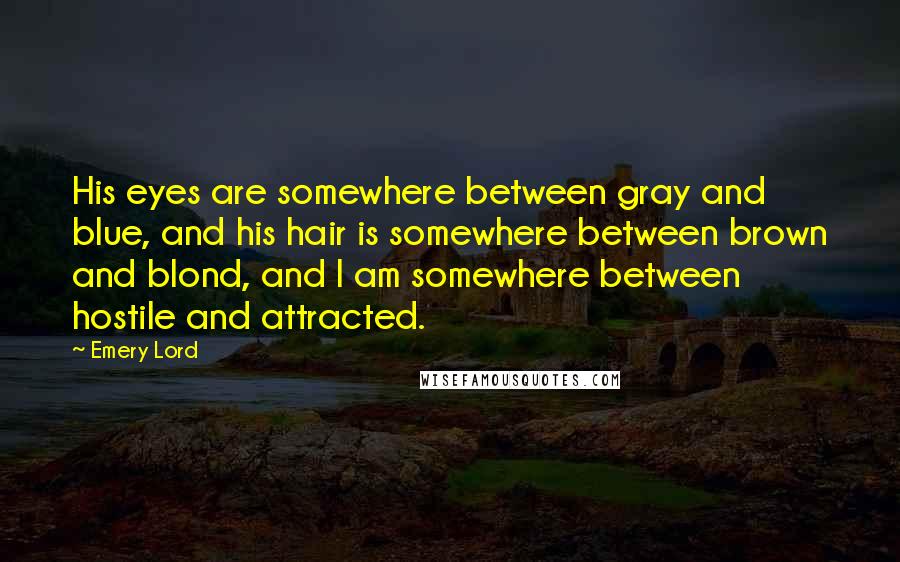 Emery Lord Quotes: His eyes are somewhere between gray and blue, and his hair is somewhere between brown and blond, and I am somewhere between hostile and attracted.