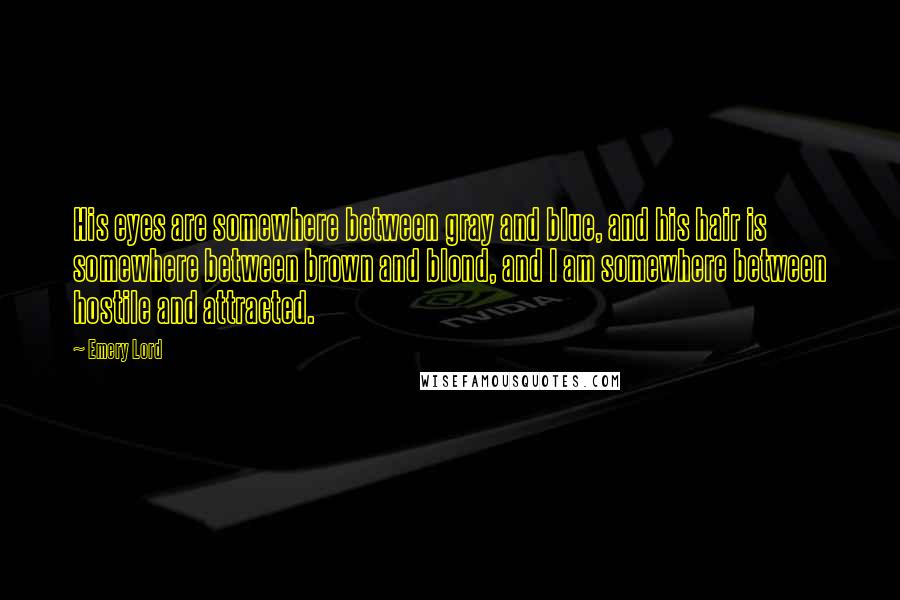 Emery Lord Quotes: His eyes are somewhere between gray and blue, and his hair is somewhere between brown and blond, and I am somewhere between hostile and attracted.