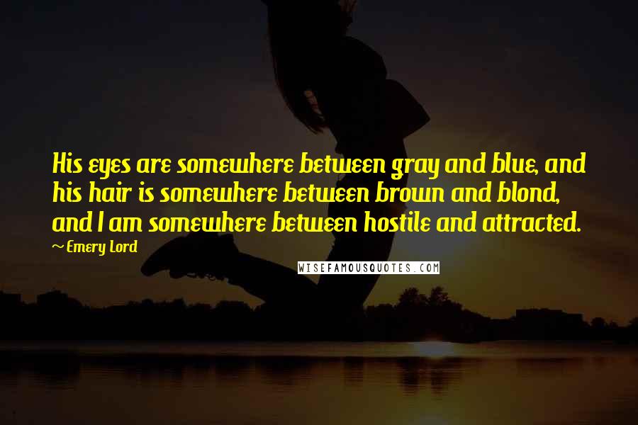 Emery Lord Quotes: His eyes are somewhere between gray and blue, and his hair is somewhere between brown and blond, and I am somewhere between hostile and attracted.