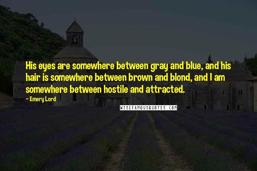 Emery Lord Quotes: His eyes are somewhere between gray and blue, and his hair is somewhere between brown and blond, and I am somewhere between hostile and attracted.