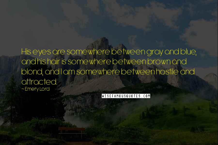 Emery Lord Quotes: His eyes are somewhere between gray and blue, and his hair is somewhere between brown and blond, and I am somewhere between hostile and attracted.