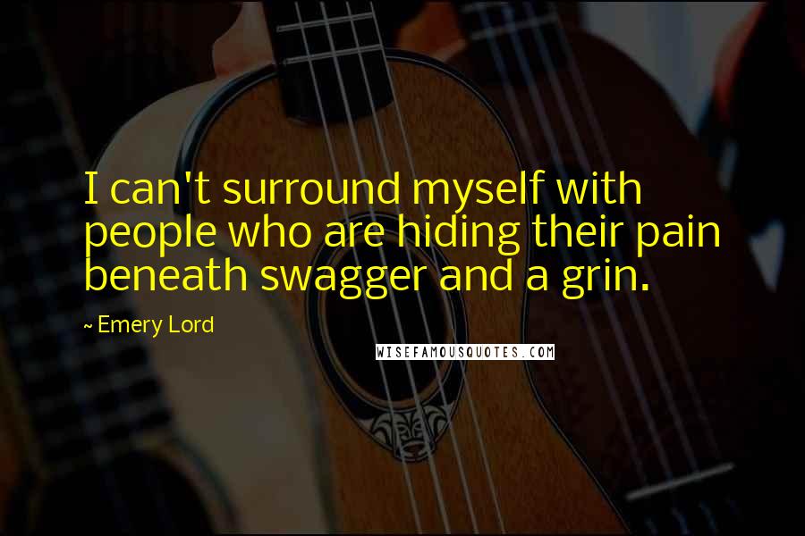Emery Lord Quotes: I can't surround myself with people who are hiding their pain beneath swagger and a grin.