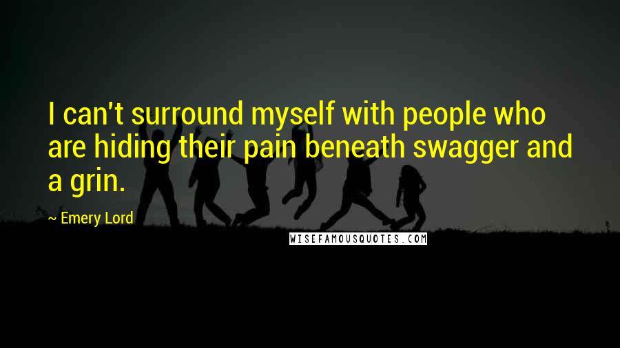 Emery Lord Quotes: I can't surround myself with people who are hiding their pain beneath swagger and a grin.