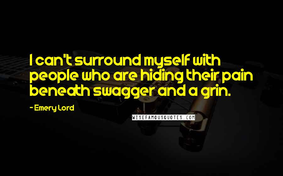 Emery Lord Quotes: I can't surround myself with people who are hiding their pain beneath swagger and a grin.