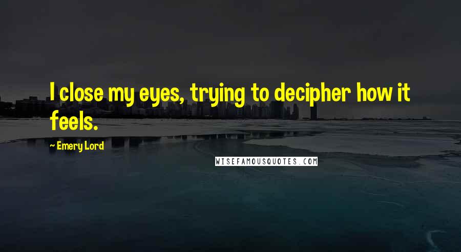 Emery Lord Quotes: I close my eyes, trying to decipher how it feels.