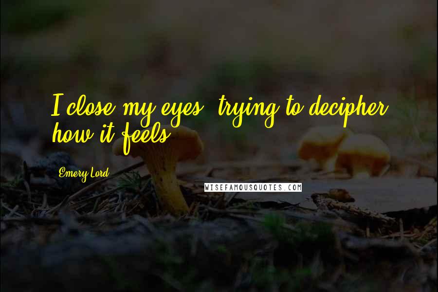 Emery Lord Quotes: I close my eyes, trying to decipher how it feels.