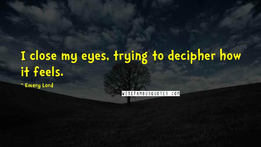 Emery Lord Quotes: I close my eyes, trying to decipher how it feels.