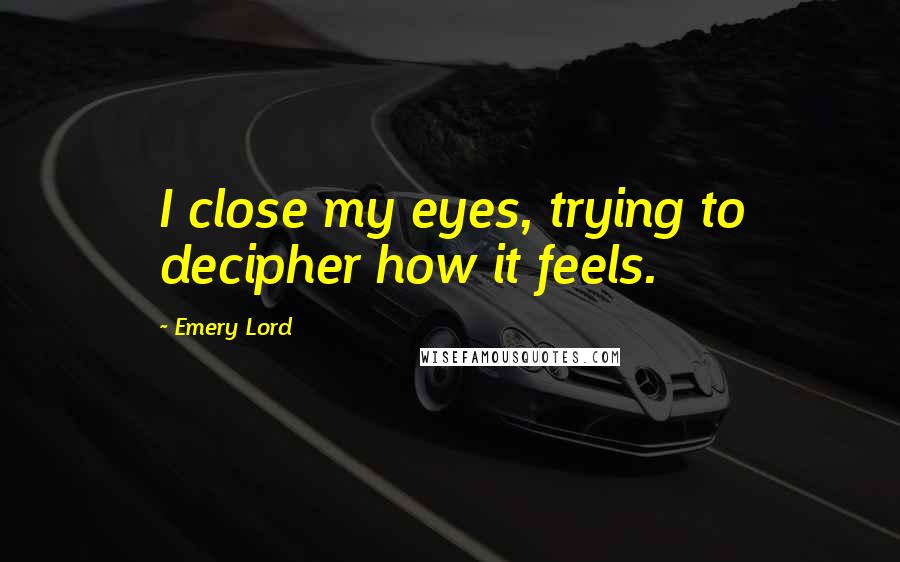 Emery Lord Quotes: I close my eyes, trying to decipher how it feels.