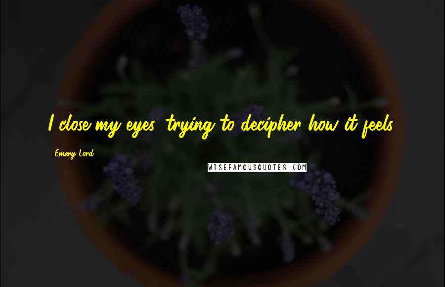 Emery Lord Quotes: I close my eyes, trying to decipher how it feels.