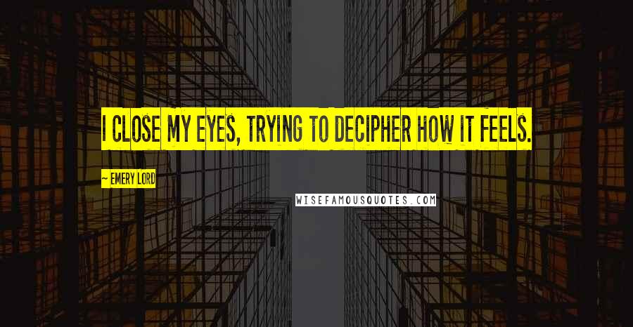 Emery Lord Quotes: I close my eyes, trying to decipher how it feels.