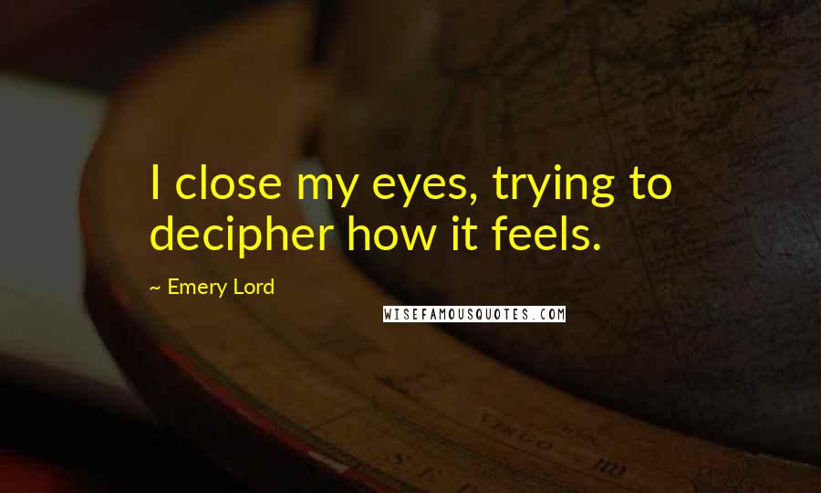 Emery Lord Quotes: I close my eyes, trying to decipher how it feels.