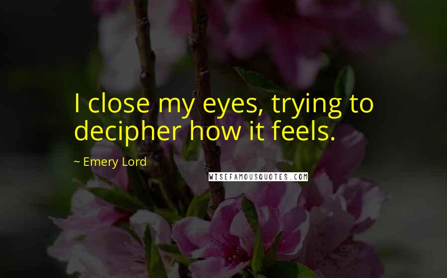 Emery Lord Quotes: I close my eyes, trying to decipher how it feels.