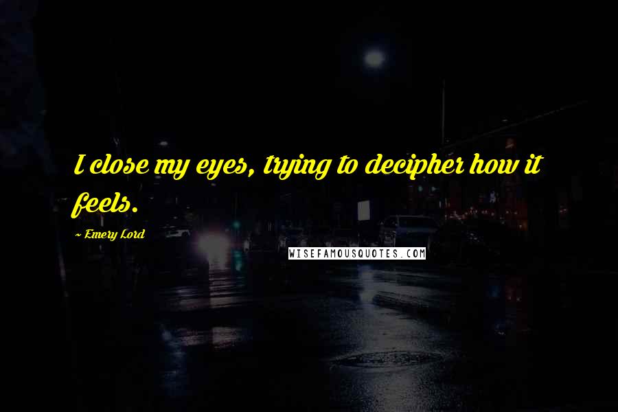 Emery Lord Quotes: I close my eyes, trying to decipher how it feels.