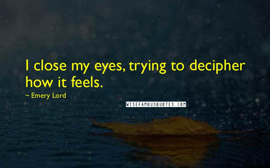 Emery Lord Quotes: I close my eyes, trying to decipher how it feels.