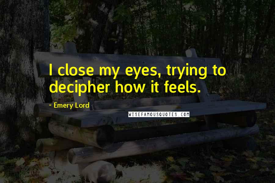 Emery Lord Quotes: I close my eyes, trying to decipher how it feels.