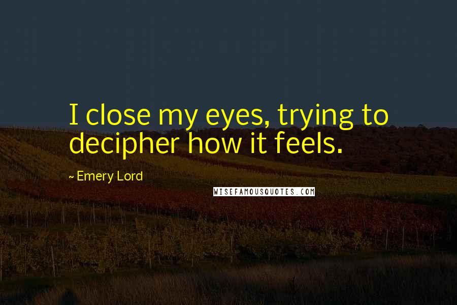 Emery Lord Quotes: I close my eyes, trying to decipher how it feels.