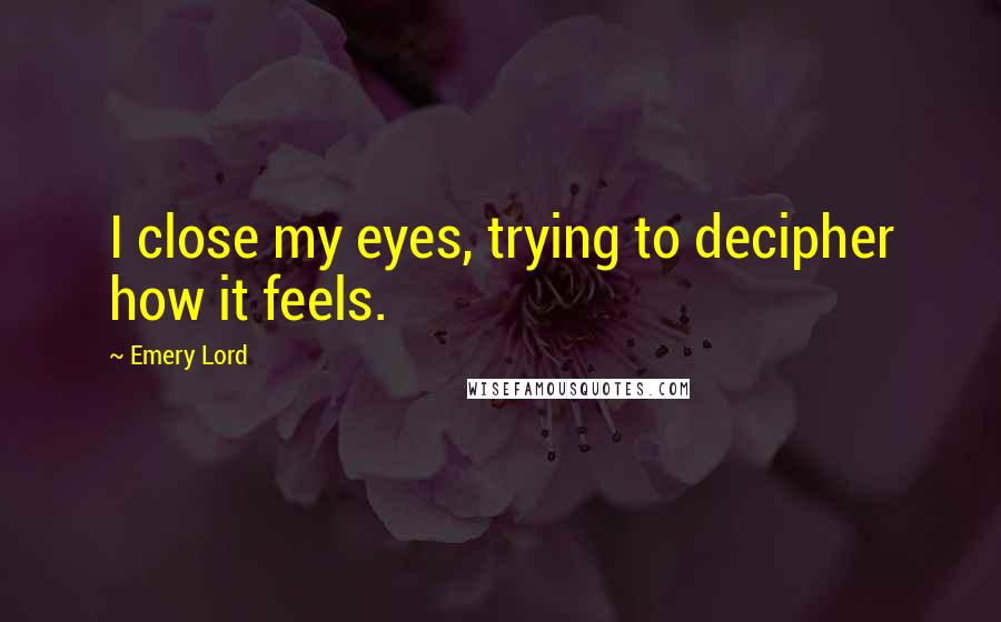 Emery Lord Quotes: I close my eyes, trying to decipher how it feels.