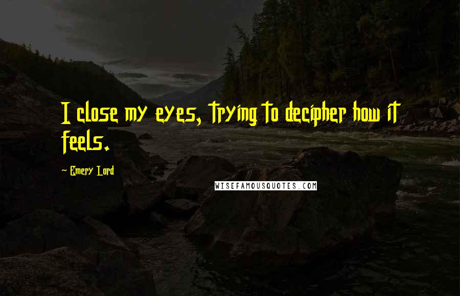 Emery Lord Quotes: I close my eyes, trying to decipher how it feels.