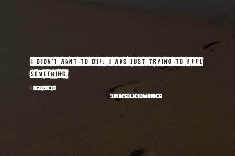 Emery Lord Quotes: I didn't want to die. I was just trying to feel something.