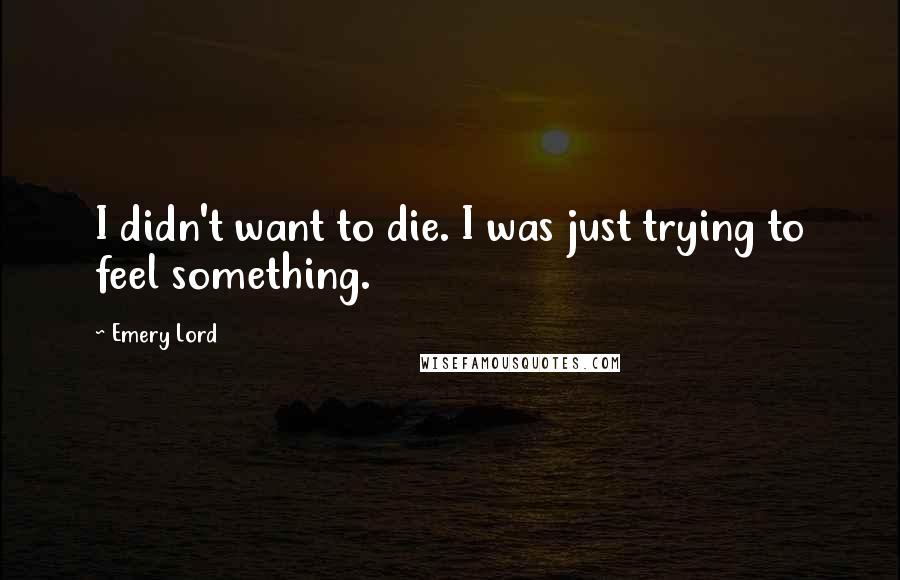 Emery Lord Quotes: I didn't want to die. I was just trying to feel something.