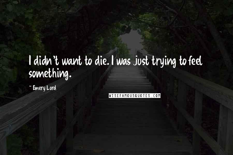 Emery Lord Quotes: I didn't want to die. I was just trying to feel something.