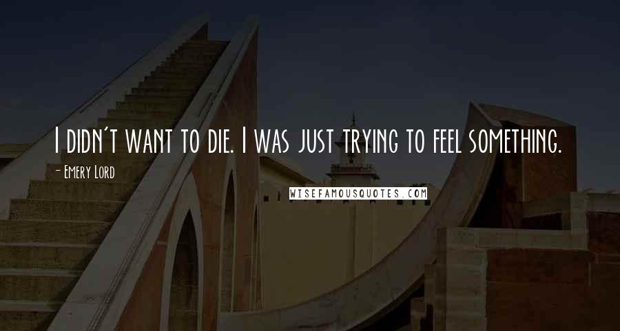 Emery Lord Quotes: I didn't want to die. I was just trying to feel something.