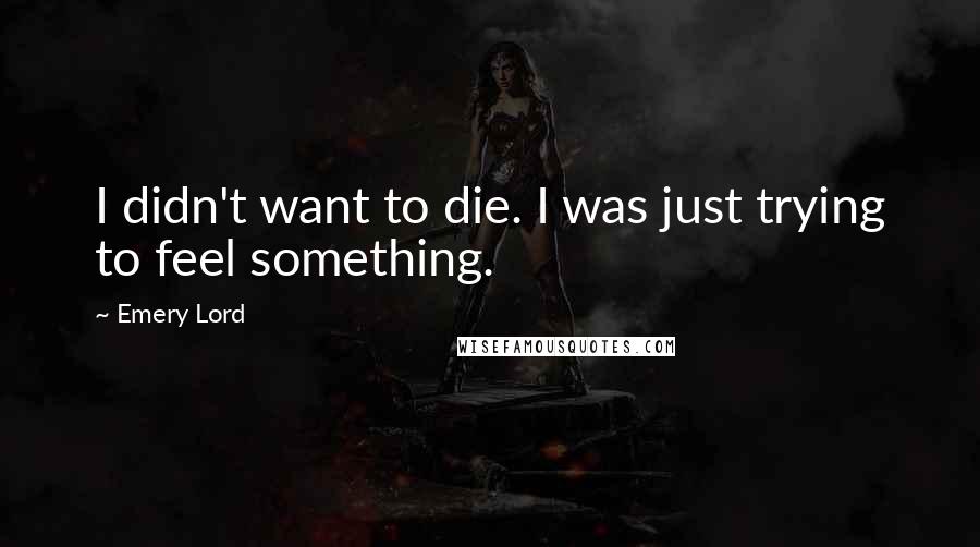 Emery Lord Quotes: I didn't want to die. I was just trying to feel something.