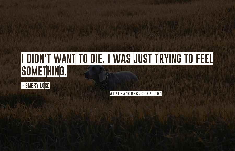 Emery Lord Quotes: I didn't want to die. I was just trying to feel something.