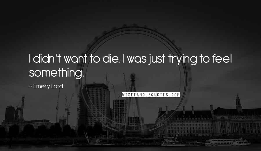 Emery Lord Quotes: I didn't want to die. I was just trying to feel something.