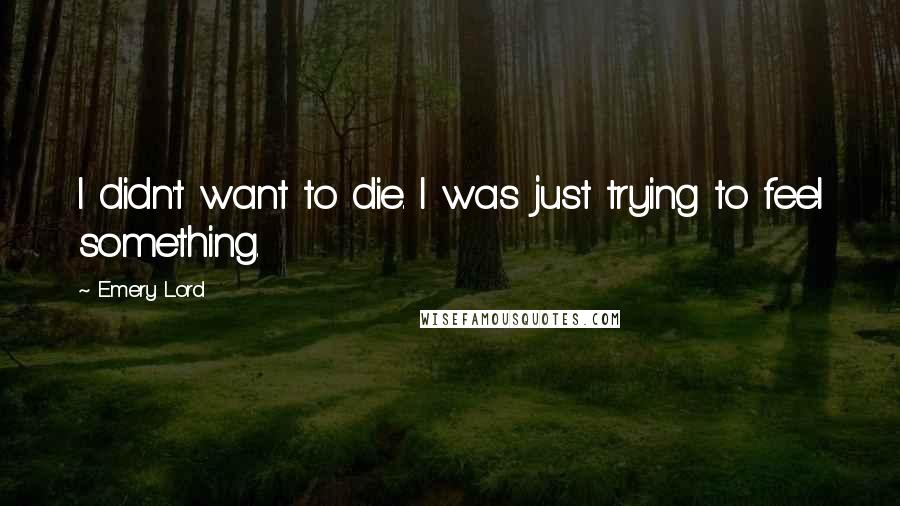 Emery Lord Quotes: I didn't want to die. I was just trying to feel something.