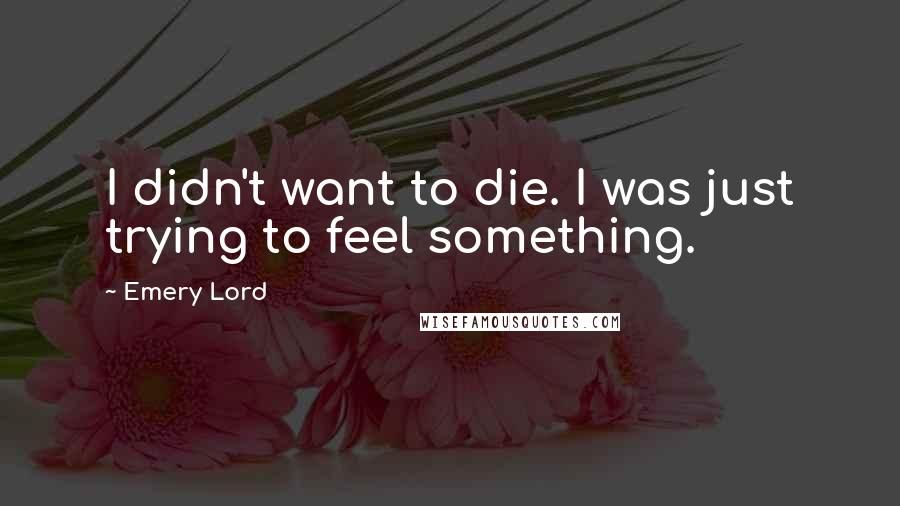 Emery Lord Quotes: I didn't want to die. I was just trying to feel something.