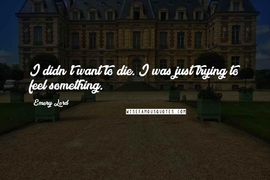 Emery Lord Quotes: I didn't want to die. I was just trying to feel something.