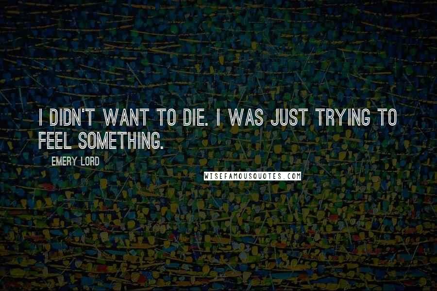 Emery Lord Quotes: I didn't want to die. I was just trying to feel something.