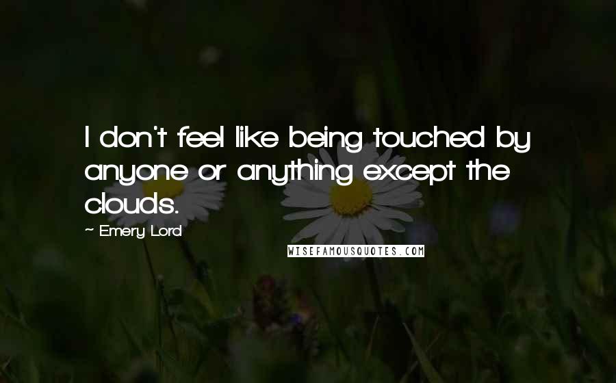 Emery Lord Quotes: I don't feel like being touched by anyone or anything except the clouds.