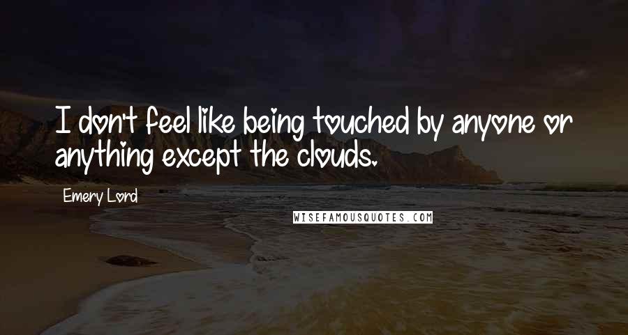 Emery Lord Quotes: I don't feel like being touched by anyone or anything except the clouds.