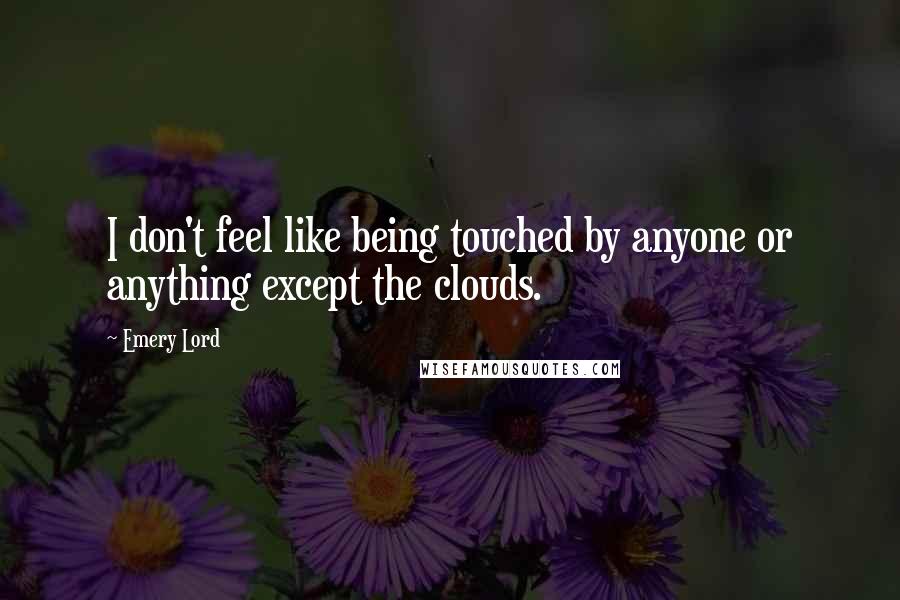 Emery Lord Quotes: I don't feel like being touched by anyone or anything except the clouds.