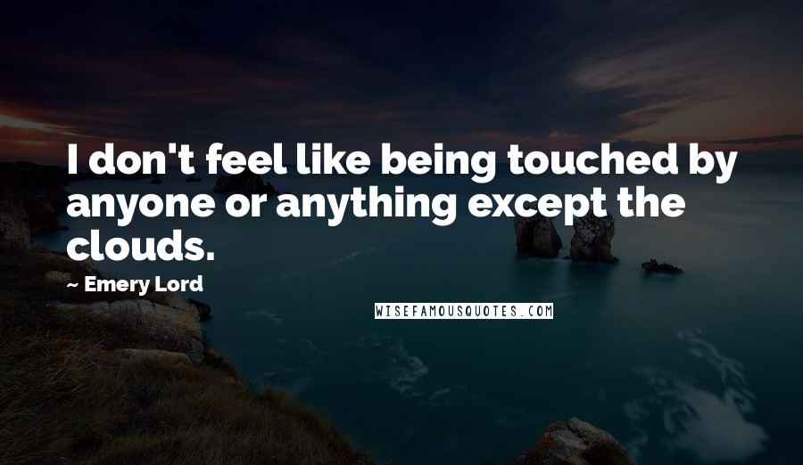 Emery Lord Quotes: I don't feel like being touched by anyone or anything except the clouds.