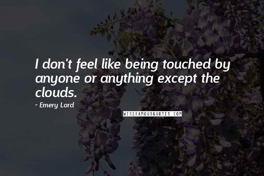 Emery Lord Quotes: I don't feel like being touched by anyone or anything except the clouds.