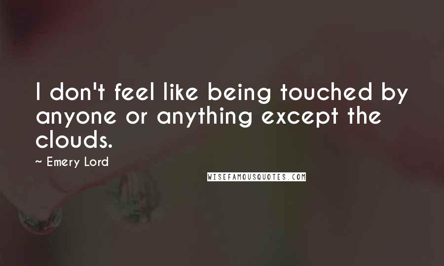 Emery Lord Quotes: I don't feel like being touched by anyone or anything except the clouds.