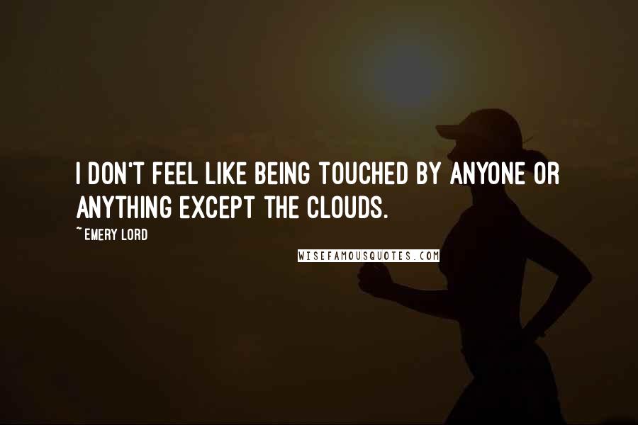 Emery Lord Quotes: I don't feel like being touched by anyone or anything except the clouds.
