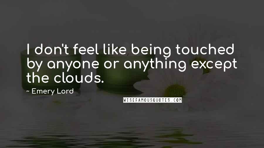 Emery Lord Quotes: I don't feel like being touched by anyone or anything except the clouds.